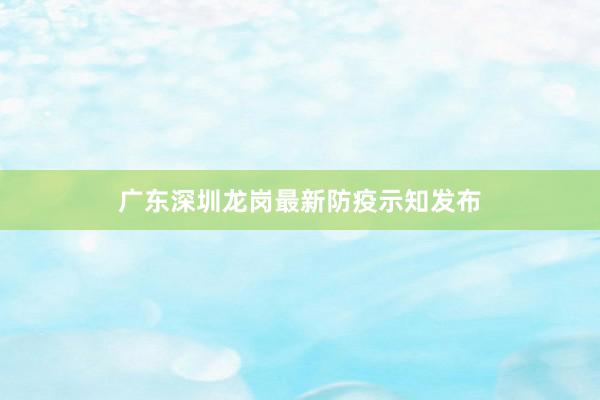 广东深圳龙岗最新防疫示知发布