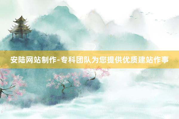 安陆网站制作-专科团队为您提供优质建站作事