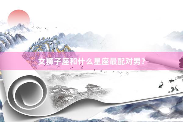 女狮子座和什么星座最配对男？